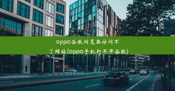 oppo谷歌浏览器访问不了网站(oppo手机打不开谷歌)