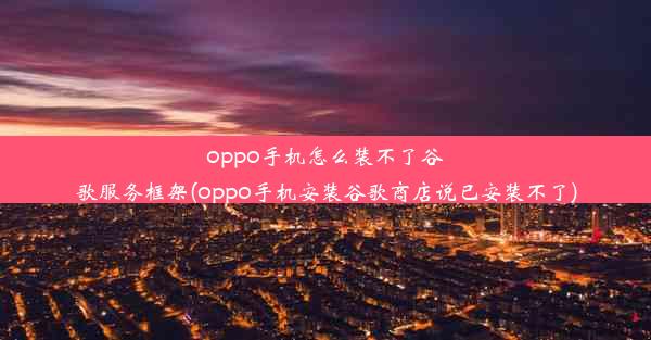 oppo手机怎么装不了谷歌服务框架(oppo手机安装谷歌商店说已安装不了)