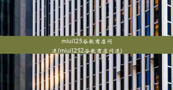 miui125谷歌商店闪退(miui1252谷歌商店闪退)