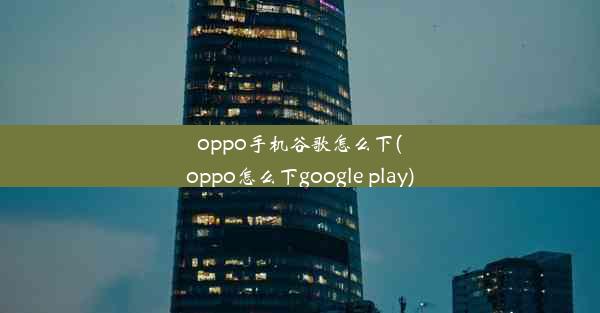 oppo手机谷歌怎么下(oppo怎么下google play)