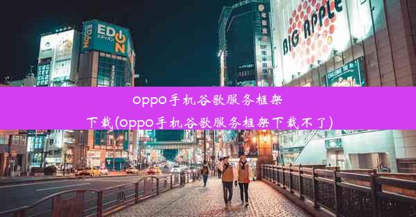 oppo手机谷歌服务框架下载(oppo手机谷歌服务框架下载不了)