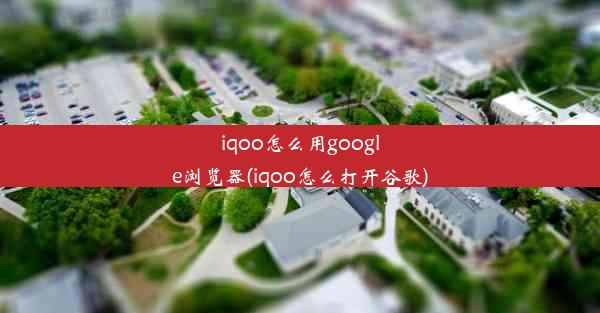 iqoo怎么用google浏览器(iqoo怎么打开谷歌)