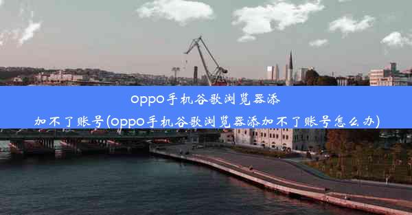 oppo手机谷歌浏览器添加不了账号(oppo手机谷歌浏览器添加不了账号怎么办)