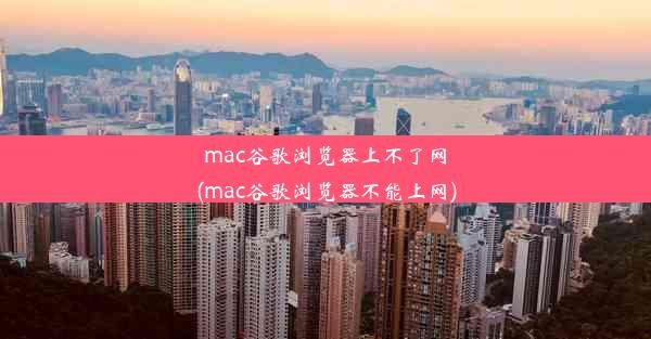 mac谷歌浏览器上不了网(mac谷歌浏览器不能上网)