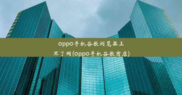 oppo手机谷歌浏览器上不了网(oppo手机谷歌商店)