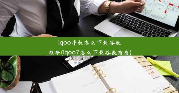 iqoo手机怎么下载谷歌框架(iqoo7怎么下载谷歌商店)