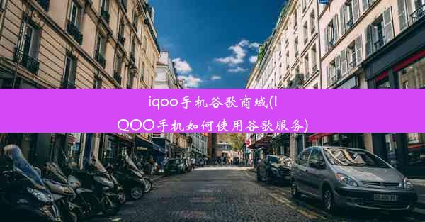 iqoo手机谷歌商城(IQOO手机如何使用谷歌服务)