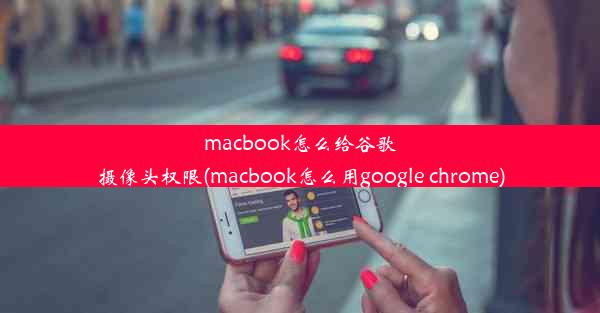 macbook怎么给谷歌摄像头权限(macbook怎么用google chrome)