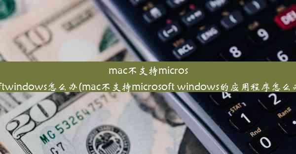 mac不支持microsoftwindows怎么办(mac不支持microsoft windows的应用程序怎么办)