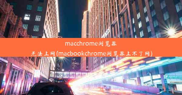 macchrome浏览器无法上网(macbookchrome浏览器上不了网)