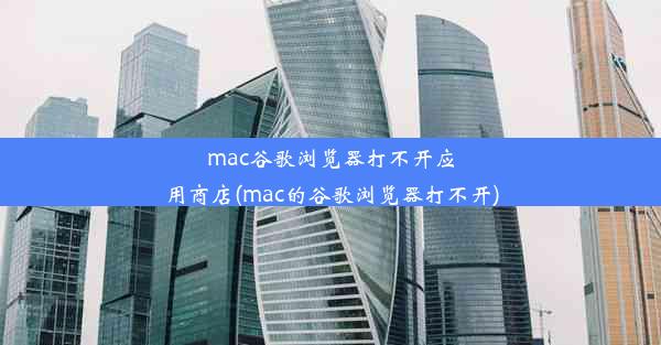 mac谷歌浏览器打不开应用商店(mac的谷歌浏览器打不开)