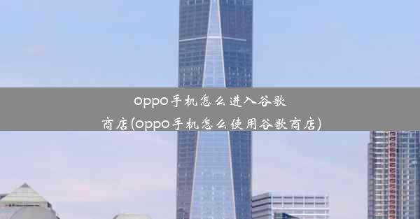 oppo手机怎么进入谷歌商店(oppo手机怎么使用谷歌商店)