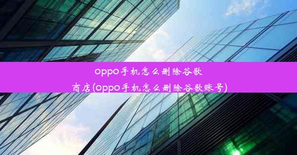 oppo手机怎么删除谷歌商店(oppo手机怎么删除谷歌账号)