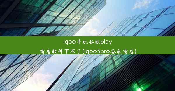 iqoo手机谷歌play商店软件下不了(iqoo5pro谷歌商店)