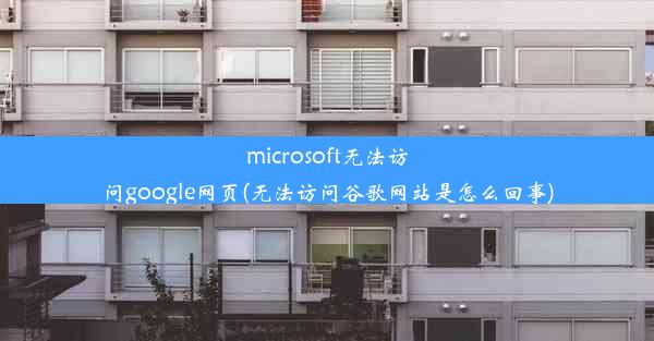 microsoft无法访问google网页(无法访问谷歌网站是怎么回事)