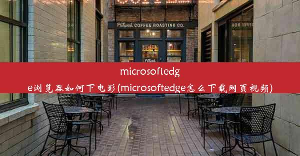 microsoftedge浏览器如何下电影(microsoftedge怎么下载网页视频)