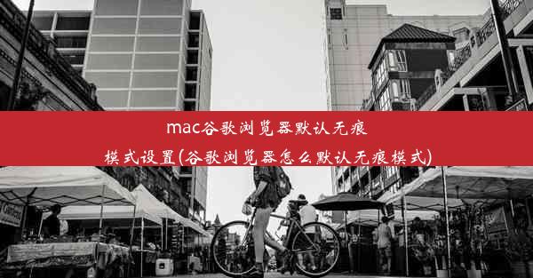 mac谷歌浏览器默认无痕模式设置(谷歌浏览器怎么默认无痕模式)