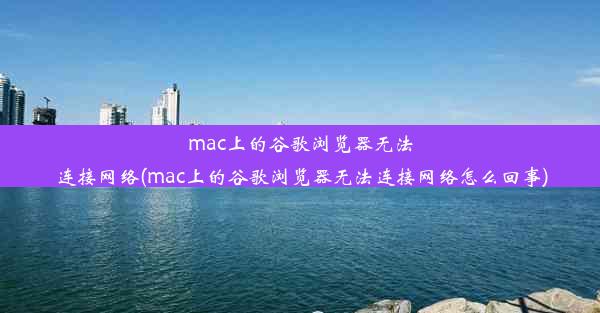 mac上的谷歌浏览器无法连接网络(mac上的谷歌浏览器无法连接网络怎么回事)