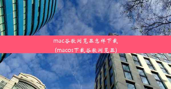 mac谷歌浏览器怎样下载(macos下载谷歌浏览器)