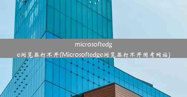 microsoftedge浏览器打不开(Microsoftedge浏览器打不开国考网站)