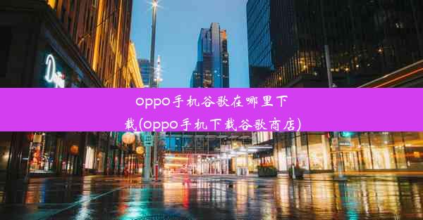 oppo手机谷歌在哪里下载(oppo手机下载谷歌商店)