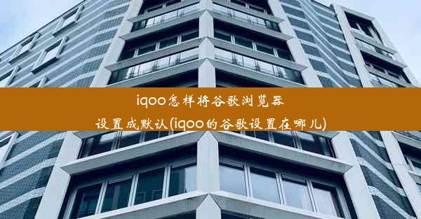 iqoo怎样将谷歌浏览器设置成默认(iqoo的谷歌设置在哪儿)