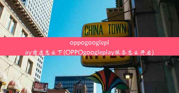 oppogoogleplay商店怎么下(OPPOgoogleplay服务怎么开启)