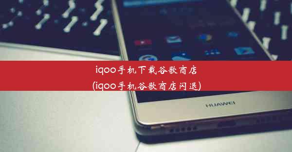 iqoo手机下载谷歌商店(iqoo手机谷歌商店闪退)