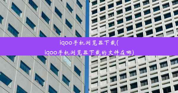 iqoo手机浏览器下载(iqoo手机浏览器下载的文件在哪)