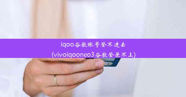 iqoo谷歌账号登不进去(vivoiqooneo3谷歌登录不上)