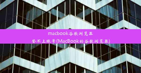 macbook谷歌浏览器登不上账号(MacBook的谷歌浏览器)