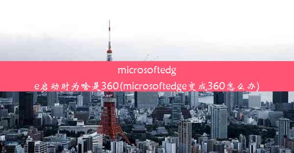 microsoftedge启动时为啥是360(microsoftedge变成360怎么办)