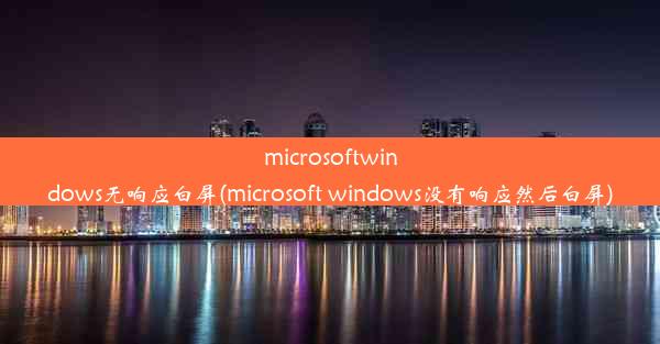 microsoftwindows无响应白屏(microsoft windows没有响应然后白屏)