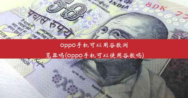 oppo手机可以用谷歌浏览器吗(oppo手机可以使用谷歌吗)