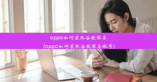 oppo如何获取谷歌服务(oppo如何获取谷歌服务账号)