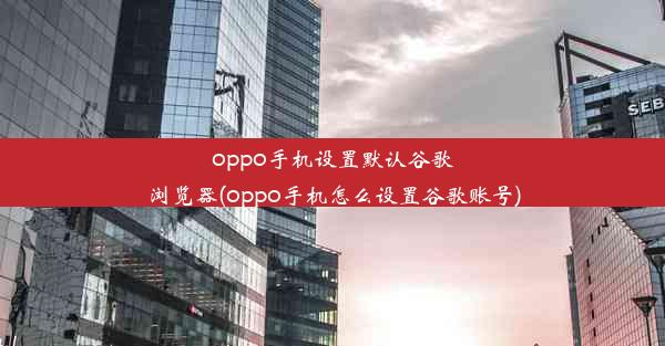 oppo手机设置默认谷歌浏览器(oppo手机怎么设置谷歌账号)