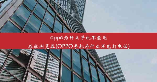 oppo为什么手机不能用谷歌浏览器(OPPO手机为什么不能打电话)