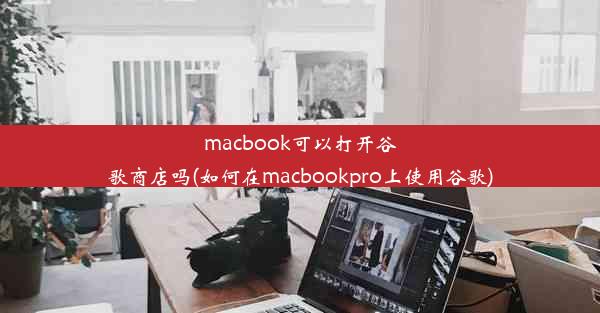 macbook可以打开谷歌商店吗(如何在macbookpro上使用谷歌)