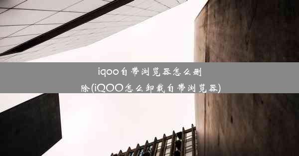 iqoo自带浏览器怎么删除(iQOO怎么卸载自带浏览器)