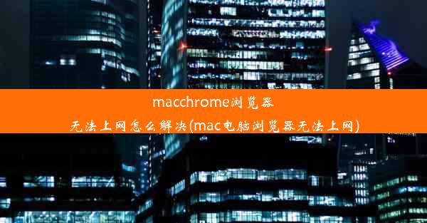 macchrome浏览器无法上网怎么解决(mac电脑浏览器无法上网)