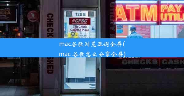 mac谷歌浏览器调全屏(mac 谷歌怎么分享全屏)