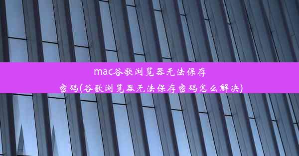 mac谷歌浏览器无法保存密码(谷歌浏览器无法保存密码怎么解决)