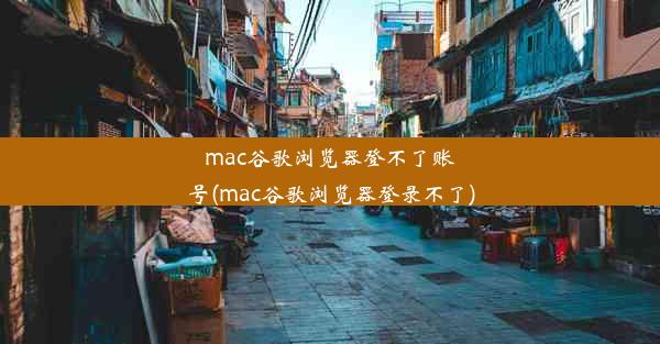 mac谷歌浏览器登不了账号(mac谷歌浏览器登录不了)