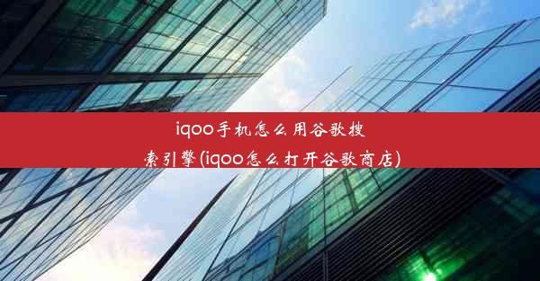 iqoo手机怎么用谷歌搜索引擎(iqoo怎么打开谷歌商店)