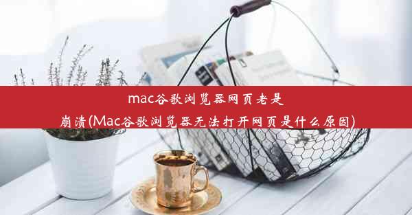 mac谷歌浏览器网页老是崩溃(Mac谷歌浏览器无法打开网页是什么原因)