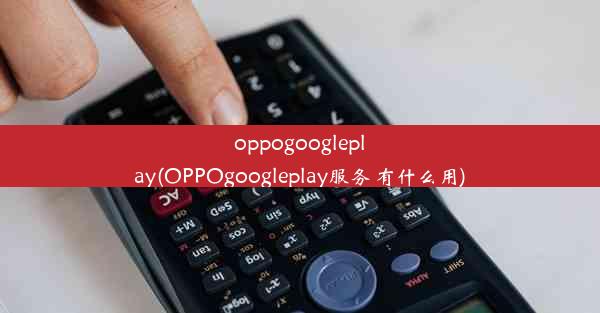 oppogoogleplay(OPPOgoogleplay服务 有什么用)