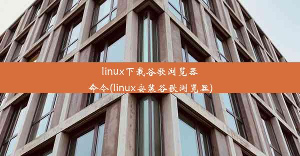 linux下载谷歌浏览器命令(linux安装谷歌浏览器)