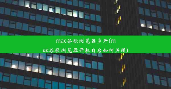 mac谷歌浏览器多开(mac谷歌浏览器开机自启如何关闭)