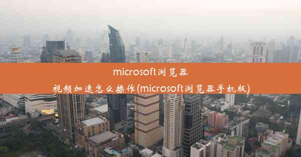 microsoft浏览器视频加速怎么操作(microsoft浏览器手机版)