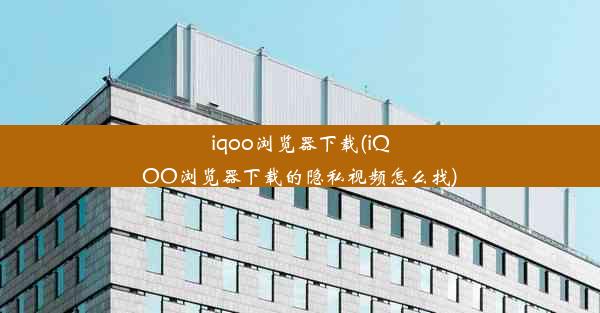 iqoo浏览器下载(iQOO浏览器下载的隐私视频怎么找)